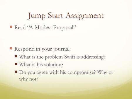 Jump Start Assignment Read “A Modest Proposal” Respond in your journal: What is the problem Swift is addressing? What is his solution? Do you agree with.