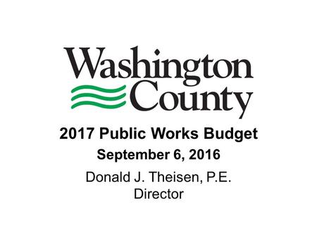 2017 Public Works Budget September 6, 2016 Donald J. Theisen, P.E. Director.