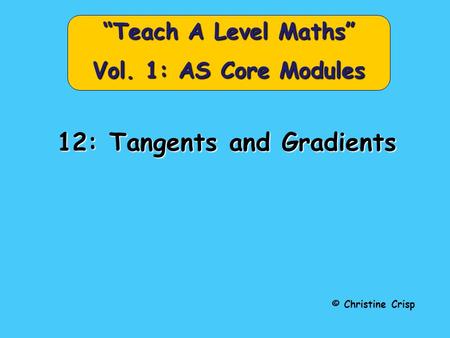 12: Tangents and Gradients © Christine Crisp “Teach A Level Maths” Vol. 1: AS Core Modules.