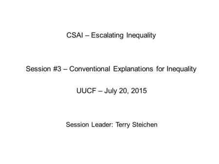 CSAI – Escalating Inequality Session #3 – Conventional Explanations for Inequality UUCF – July 20, 2015 Session Leader: Terry Steichen.