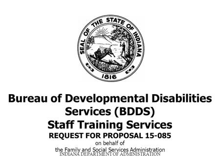 INDIANA DEPARTMENT OF ADMINISTRATION Bureau of Developmental Disabilities Services (BDDS) Staff Training Services REQUEST FOR PROPOSAL 15-085 on behalf.