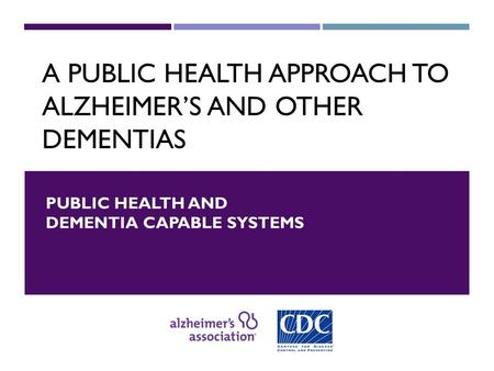 A PUBLIC HEALTH APPROACH TO ALZHEIMER’S AND OTHER DEMENTIAS PUBLIC HEALTH AND DEMENTIA CAPABLE SYSTEMS.