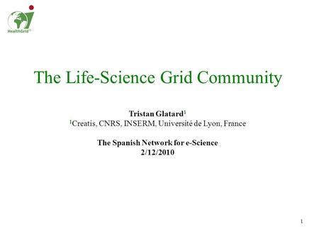 1 The Life-Science Grid Community Tristan Glatard 1 1 Creatis, CNRS, INSERM, Université de Lyon, France The Spanish Network for e-Science 2/12/2010.