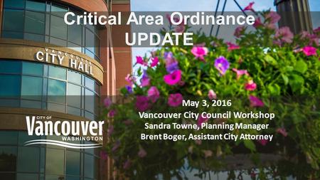 Critical Area Ordinance UPDATE May 3, 2016 Vancouver City Council Workshop Sandra Towne, Planning Manager Brent Boger, Assistant City Attorney.