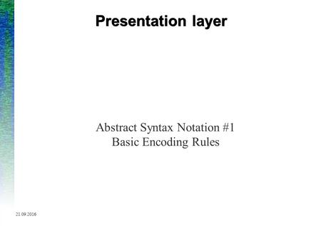 9/21/2016 Presentation layer Abstract Syntax Notation #1 Basic Encoding Rules.