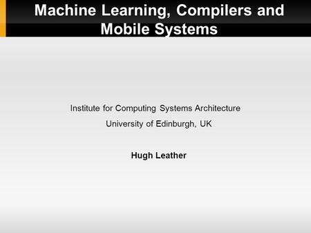 Machine Learning, Compilers and Mobile Systems Institute for Computing Systems Architecture University of Edinburgh, UK Hugh Leather.