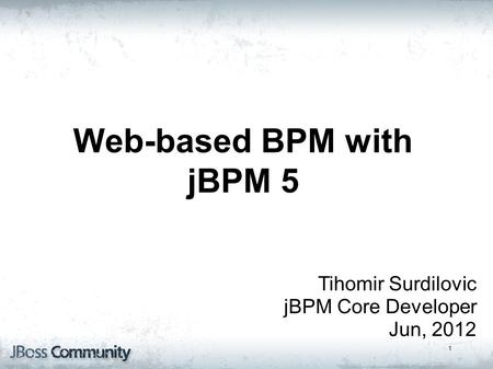 1 Tihomir Surdilovic jBPM Core Developer Jun, 2012 jBPM5 : Bringing more Power to your Business Processes Web-based BPM with jBPM 5.