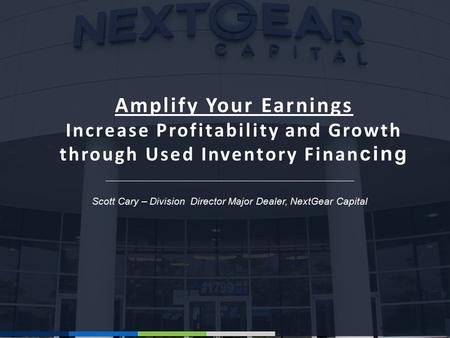 Scott Cary – Division Director Major Dealer, NextGear Capital Amplify Your Earnings Increase Profitability and Growth through Used Inventory Finan cing.