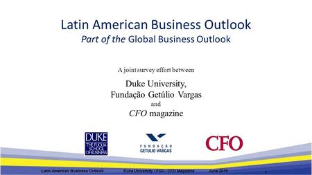 Latin American Business Outlook Part of the Global Business Outlook A joint survey effort between Duke University, Fundação Getúlio Vargas and CFO magazine.