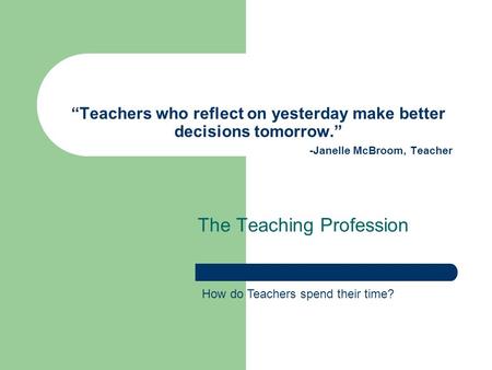 “Teachers who reflect on yesterday make better decisions tomorrow.” -Janelle McBroom, Teacher The Teaching Profession How do Teachers spend their time?