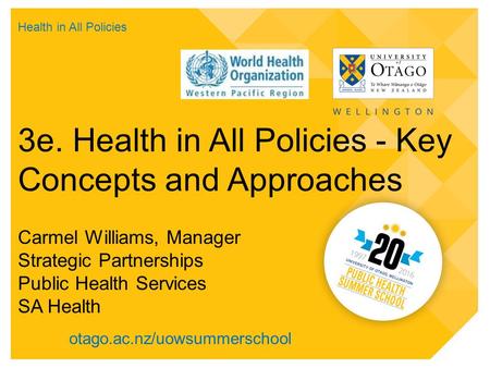 Otago.ac.nz/uowsummerschool 3e. Health in All Policies - Key Concepts and Approaches Carmel Williams, Manager Strategic Partnerships Public Health Services.