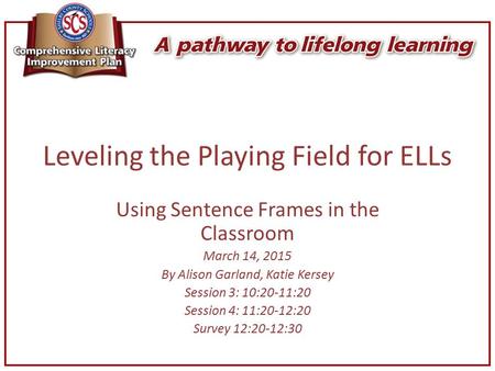 Leveling the Playing Field for ELLs Using Sentence Frames in the Classroom March 14, 2015 By Alison Garland, Katie Kersey Session 3: 10:20-11:20 Session.