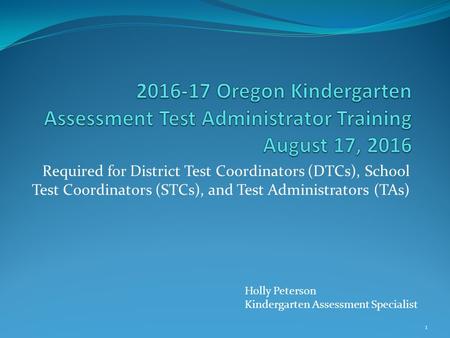 Required for District Test Coordinators (DTCs), School Test Coordinators (STCs), and Test Administrators (TAs) Holly Peterson Kindergarten Assessment Specialist.