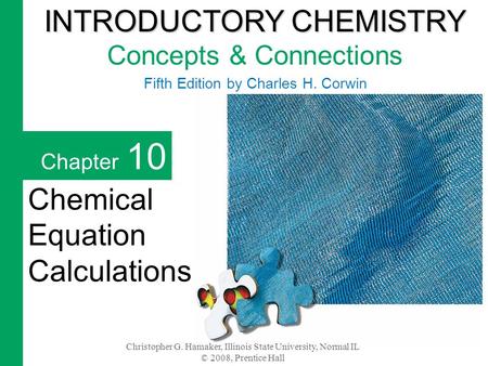 Christopher G. Hamaker, Illinois State University, Normal IL © 2008, Prentice Hall Chapter 10 Chemical Equation Calculations INTRODUCTORY CHEMISTRY INTRODUCTORY.