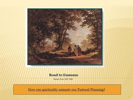 1 Road to Emmaus Robert Zund 1827-1909 How can spirituality animate our Pastoral Planning?