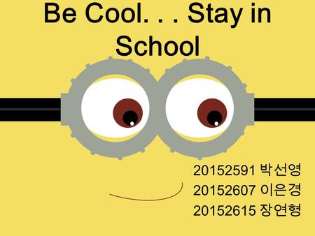 Be Cool... Stay in School 20152591 박선영 20152607 이은경 20152615 장연형.