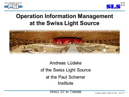 Andreas Lüdeke, Trieste, 24. Sep., WAO '07 Operation Information Management at the Swiss Light Source Andreas Lüdeke of the Swiss Light Source at the Paul.