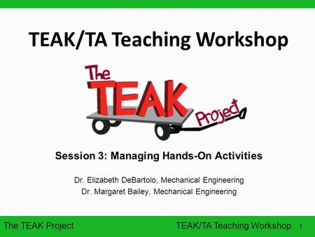 The TEAK Project 1 TEAK/TA Teaching Workshop Session 3: Managing Hands-On Activities Dr. Elizabeth DeBartolo, Mechanical Engineering Dr. Margaret Bailey,