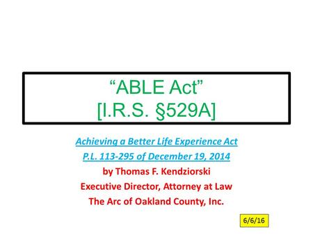 “ABLE Act” [I.R.S. §529A] Achieving a Better Life Experience Act P.L. 113-295 of December 19, 2014 by Thomas F. Kendziorski Executive Director, Attorney.