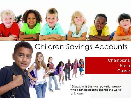 Children Savings Accounts “Education is the most powerful weapon which can be used to change the world” Unknown Champions For a Cause.