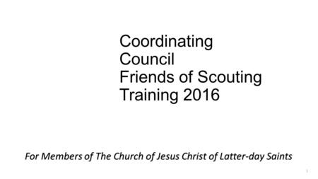 Coordinating Council Friends of Scouting Training 2016 1 For Members of The Church of Jesus Christ of Latter-day Saints.