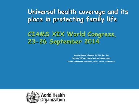 Universal health coverage and its place in protecting family life CIAMS XIX World Congress, 23-26 September 2014 Annette Mwansa Nkowane, RN, RM, Bsc, MA.