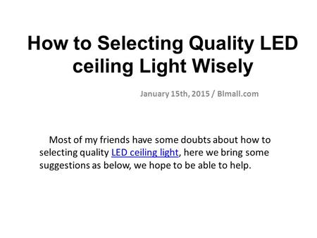 How to Selecting Quality LED ceiling Light Wisely January 15th, 2015 / Blmall.com Most of my friends have some doubts about how to selecting quality LED.