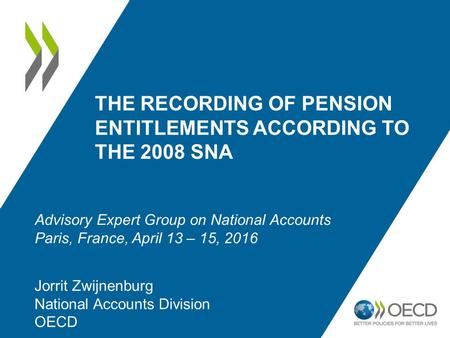 THE RECORDING OF PENSION ENTITLEMENTS ACCORDING TO THE 2008 SNA Jorrit Zwijnenburg National Accounts Division OECD Advisory Expert Group on National Accounts.