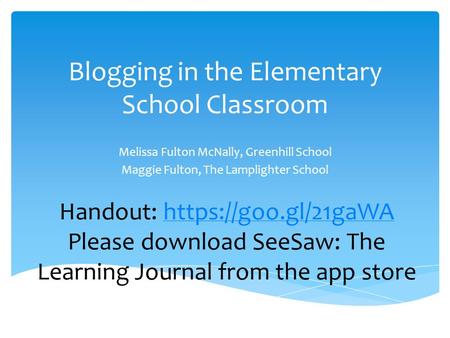 Blogging in the Elementary School Classroom Melissa Fulton McNally, Greenhill School Maggie Fulton, The Lamplighter School Handout: https://goo.gl/21gaWAhttps://goo.gl/21gaWA.