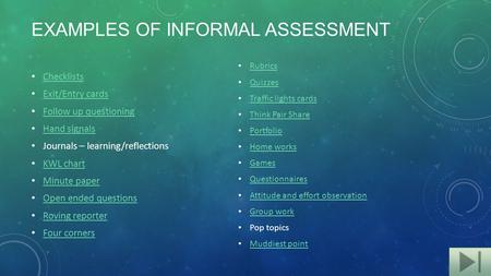 EXAMPLES OF INFORMAL ASSESSMENT Checklists Exit/Entry cards Follow up questioning Hand signals Journals – learning/reflections KWL chart Minute paper Open.