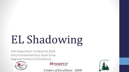 Centers of Excellence: SSOS EL Shadowing MN Assessment Conference 2016 Kelly Frankenfield and Sarah Sirna Regional Centers of Excellence.