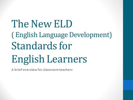 The New ELD ( English Language Development) Standards for English Learners A brief overview for classroom teachers.