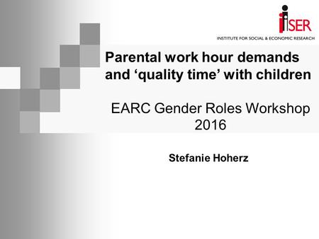 Parental work hour demands and ‘quality time’ with children EARC Gender Roles Workshop 2016 Stefanie Hoherz.