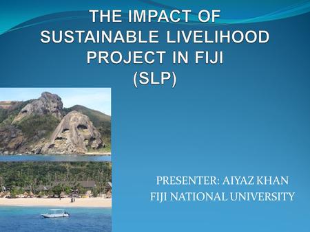 PRESENTER: AIYAZ KHAN FIJI NATIONAL UNIVERSITY. WHAT IS SUSTAINABLE LIVELIHOOD PROJECT?  A Fiji Government initiative to promote TVET  For Rural and.