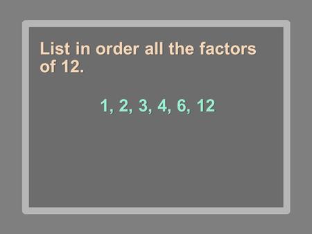 List in order all the factors of 12. 1, 2, 3, 4, 6, 12.