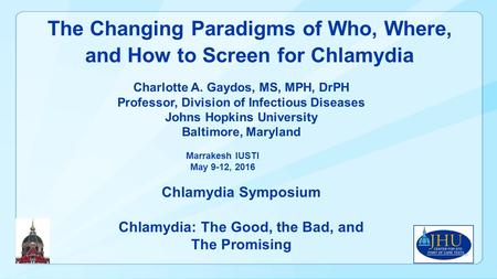 The Changing Paradigms of Who, Where, and How to Screen for Chlamydia Charlotte A. Gaydos, MS, MPH, DrPH Professor, Division of Infectious Diseases Johns.