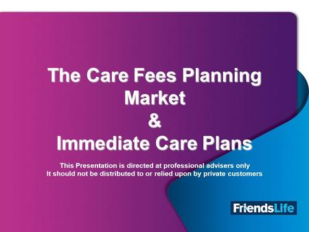 1 The Care Fees Planning Market & Immediate Care Plans The Care Fees Planning Market & Immediate Care Plans This Presentation is directed at professional.