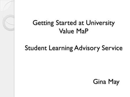 Getting Started at University Value MaP Student Learning Advisory Service Gina May.