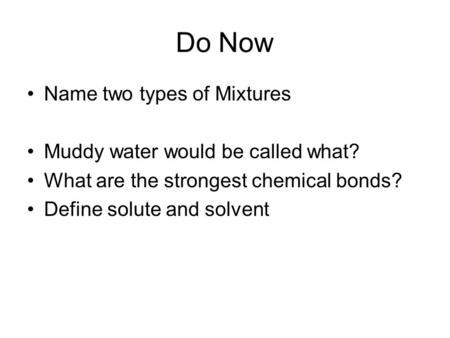 Do Now Name two types of Mixtures Muddy water would be called what? What are the strongest chemical bonds? Define solute and solvent.