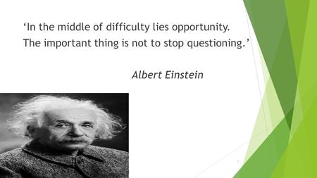 1 ‘In the middle of difficulty lies opportunity. The important thing is not to stop questioning.’ Albert Einstein.