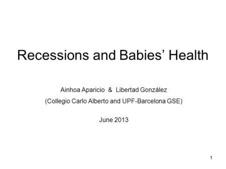 11 Recessions and Babies’ Health Ainhoa Aparicio & Libertad González (Collegio Carlo Alberto and UPF-Barcelona GSE) June 2013.