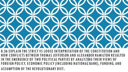 8.36 Explain the strict vs loose interpretation of the constitution and how conflicts between Thomas Jefferson and alexander Hamilton resulted in the emergence.