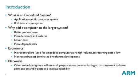 1 Introduction  What is an Embedded System?  Application-specific computer system  Built into a larger system  Why add a computer to the larger system?