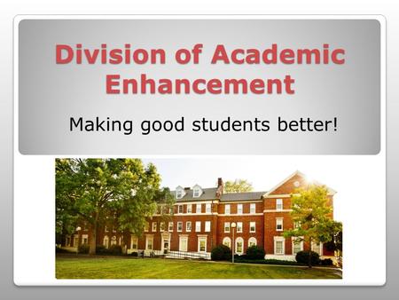 Division of Academic Enhancement Making good students better!