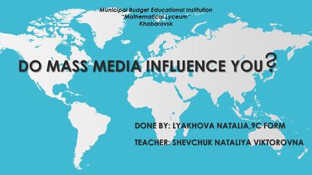 DO MASS MEDIA INFLUENCE YOU ? DO MASS MEDIA INFLUENCE YOU ? DONE BY: LYAKHOVA NATALIA,9C FORM TEACHER: SHEVCHUK NATALIYA VIKTOROVNA Municipal Budget Educational.