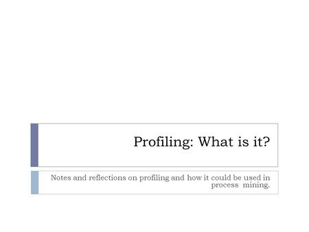 Profiling: What is it? Notes and reflections on profiling and how it could be used in process mining.