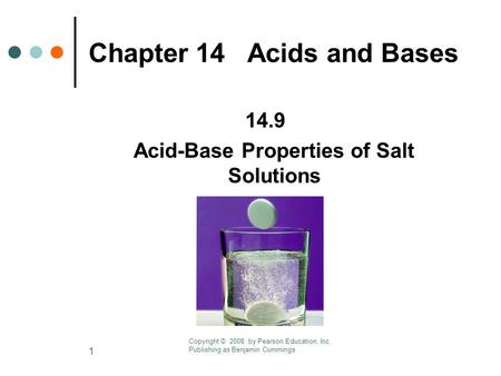 1 Chapter 14 Acids and Bases 14.9 Acid-Base Properties of Salt Solutions Copyright © 2008 by Pearson Education, Inc. Publishing as Benjamin Cummings.