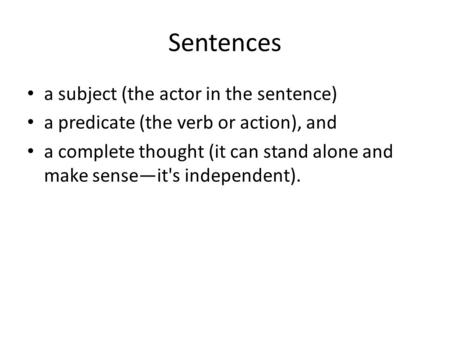 Sentences a subject (the actor in the sentence) a predicate (the verb or action), and a complete thought (it can stand alone and make sense—it's independent).