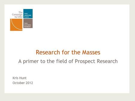 A primer to the field of Prospect Research Research for the Masses Kris Hunt October 2012.