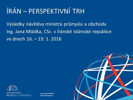 Ing. Eduard Muřický náměstek ministra ÍRÁN – PERSPEKTIVNÍ TRH Výsledky návštěvy ministra průmyslu a obchodu Ing. Jana Mládka, CSc. v Íránské islámské republice.